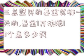 三点整买的基金算哪一天的,基金1万块涨10个点多少钱