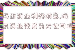 海正药业利好消息,海辰药业能成为大公司吗