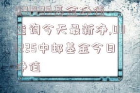 001409基金净值查询今天最新净,001225中邮基金今日净值