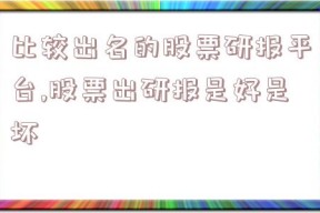 比较出名的股票研报平台,股票出研报是好是坏