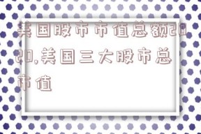 美国股市市值总额2020,美国三大股市总市值