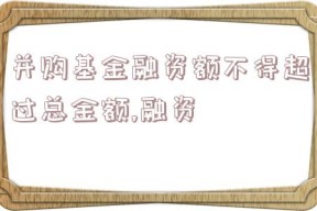 并购基金融资额不得超过总金额,融资