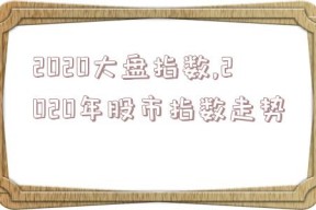 2020大盘指数,2020年股市指数走势