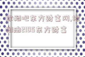 棕榈吧东方财富网,棕榈油2105东方财富