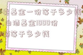 卖基金一份等于多少钱,白酒基金1000份额等于多少钱