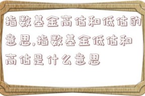 指数基金高估和低估的意思,指数基金低估和高估是什么意思