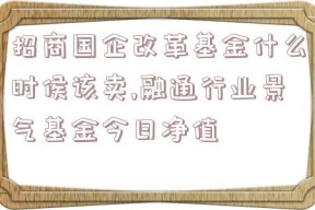 招商国企改革基金什么时侯该卖,融通行业景气基金今日净值