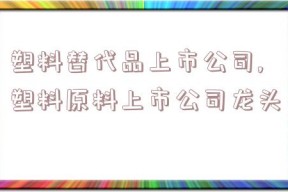 塑料替代品上市公司,塑料原料上市公司龙头