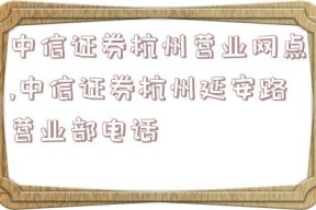 中信证券杭州营业网点,中信证券杭州延安路营业部电话