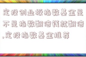 定投创业板指数基金是不是指数翻倍钱就翻倍,定投指数基金推荐