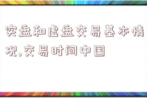 实盘和虚盘交易基本情况,交易时间中国