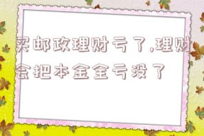 买邮政理财亏了,理财会把本金全亏没了