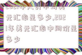 2021年人民币与美元汇率是多少,2021年美元汇率中间价是多少