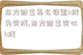 东方财富怎么设置k线为实线,东方财富实心k线