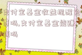 支付宝基金收益提醒免费吗,支付宝基金能赚钱吗