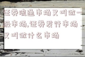 证券流通市场又叫做一级市场,证券发行市场又叫做什么市场