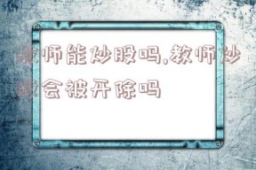 教师能炒股吗,教师炒股会被开除吗