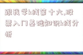 跟我学k线第十六,股票入门基础知识k线分析