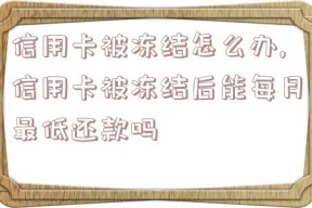 信用卡被冻结怎么办,信用卡被冻结后能每月最低还款吗