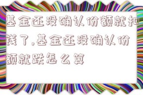 基金还没确认份额就扣钱了,基金还没确认份额就跌怎么算