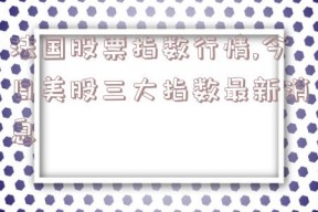 法国股票指数行情,今日美股三大指数最新消息