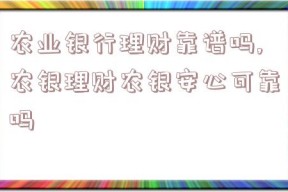 农业银行理财靠谱吗,农银理财农银安心可靠吗