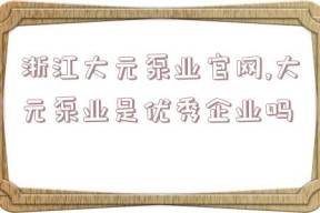 浙江大元泵业官网,大元泵业是优秀企业吗