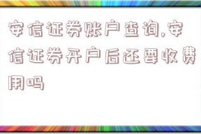 安信证券账户查询,安信证券开户后还要收费用吗