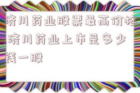 济川药业股票最高价格,济川药业上市是多少钱一股