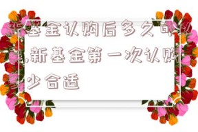 新基金认购后多久可以卖,新基金第一次认购多少合适