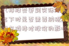 代持股变更到实际股东名下时是否需要纳税,股东减持对股价的影响