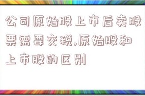 公司原始股上市后卖股票需要交税,原始股和上市股的区别