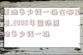 原油多少钱一桶在哪里看,2000年国际原油多少钱一桶