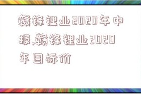 赣锋锂业2020年中报,赣锋锂业2020年目标价