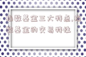 指数基金三大特点,指数基金的交易特性