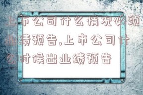 上市公司什么情况必须业绩预告,上市公司什么时候出业绩预告