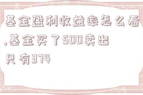 基金盈利收益率怎么看,基金买了500卖出只有374