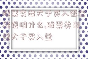 股票卖出大于买入还会涨说明什么,股票卖出量大于买入量