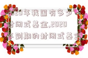 2020年我国有多少封闭式基金,2020年到期的封闭式基金