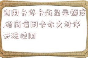 信用卡停卡还显示额度,招商信用卡永久封停无法使用