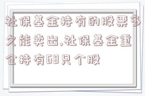 社保基金持有的股票多久能卖出,社保基金重仓持有68只个股