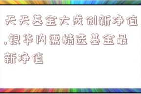 天天基金大成创新净值,银华内需精选基金最新净值