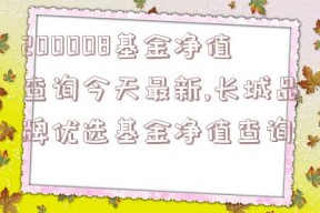 200008基金净值查询今天最新,长城品牌优选基金净值查询