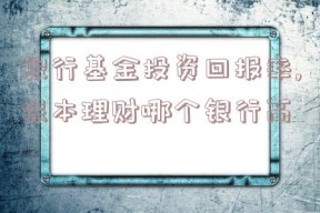 银行基金投资回报率,保本理财哪个银行高