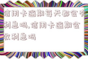 信用卡逾期每天都会有利息吗,信用卡逾期会收利息吗