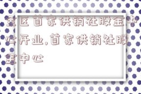 全区首家供销社股金中心开业,首家供销社股金中心