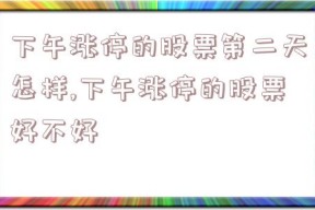 下午涨停的股票第二天怎样,下午涨停的股票好不好