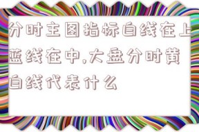 分时主图指标白线在上蓝线在中,大盘分时黄白线代表什么