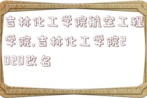吉林化工学院航空工程学院,吉林化工学院2020改名