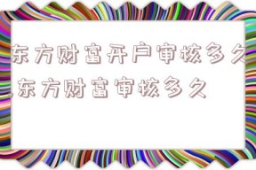 东方财富开户审核多久,东方财富审核多久